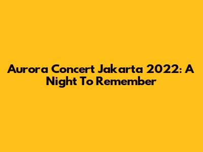 Aurora Concert Jakarta 2022: A Night To Remember