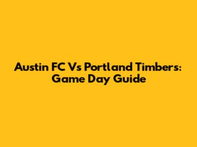Austin FC Vs Portland Timbers: Game Day Guide