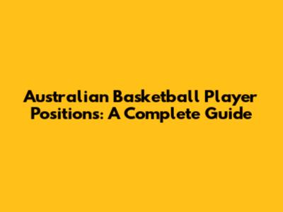 Australian Basketball Player Positions: A Complete Guide