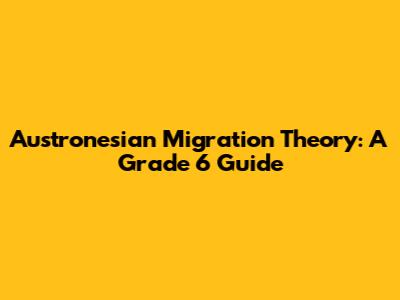 Austronesian Migration Theory: A Grade 6 Guide