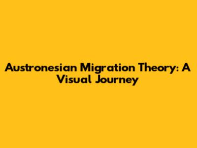 Austronesian Migration Theory: A Visual Journey