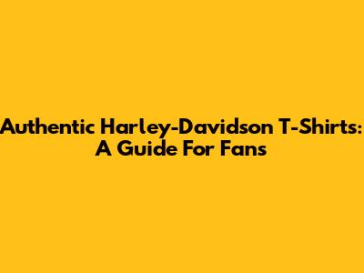 Authentic Harley-Davidson T-Shirts: A Guide For Fans