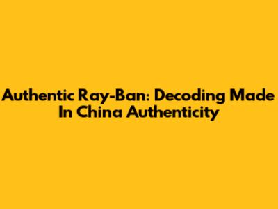 Authentic Ray-Ban: Decoding 'Made In China' Authenticity