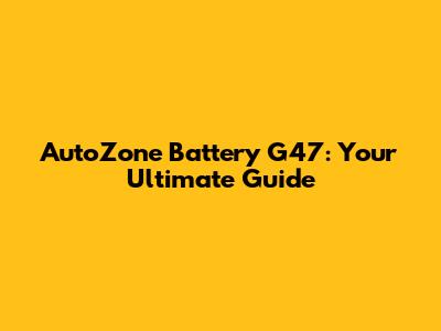 AutoZone Battery G47: Your Ultimate Guide
