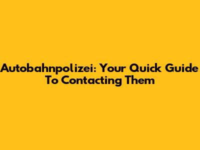 Autobahnpolizei: Your Quick Guide To Contacting Them