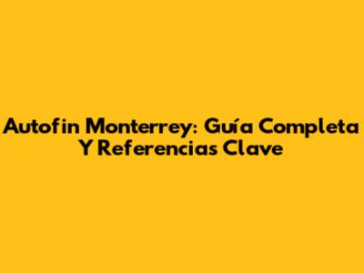 Autofin Monterrey: Guía Completa Y Referencias Clave