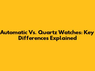 Automatic Vs. Quartz Watches: Key Differences Explained