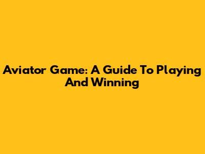 Aviator Game: A Guide To Playing And Winning