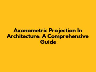 Axonometric Projection In Architecture: A Comprehensive Guide