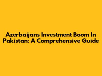 Azerbaijan's Investment Boom In Pakistan: A Comprehensive Guide