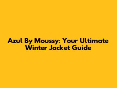 Azul By Moussy: Your Ultimate Winter Jacket Guide