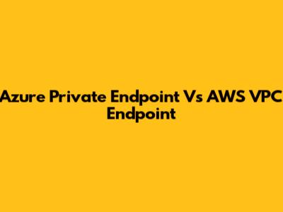 Azure Private Endpoint Vs AWS VPC Endpoint