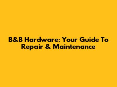 B&B Hardware: Your Guide To Repair & Maintenance