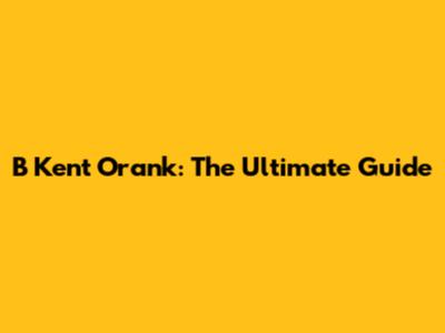 B Kent Orank: The Ultimate Guide
