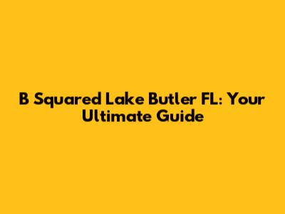 B Squared Lake Butler FL: Your Ultimate Guide