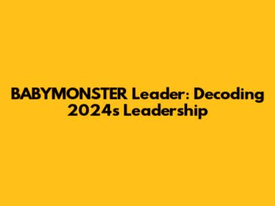 BABYMONSTER Leader: Decoding 2024's Leadership