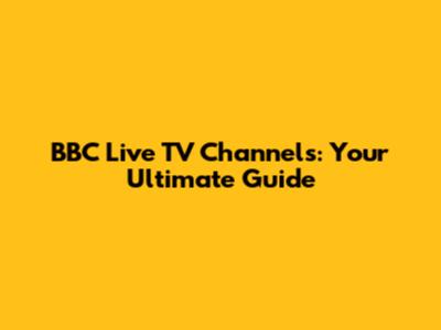 BBC Live TV Channels: Your Ultimate Guide