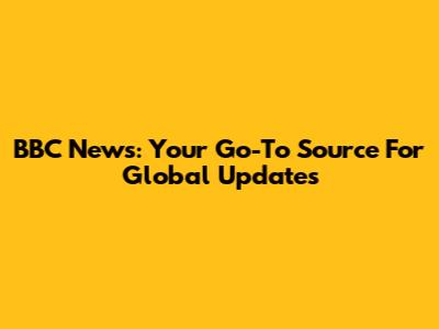 BBC News: Your Go-To Source For Global Updates