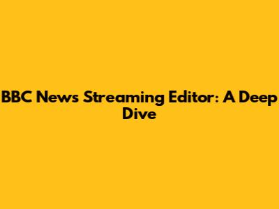 BBC News Streaming Editor: A Deep Dive