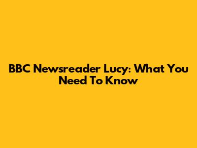 BBC Newsreader Lucy: What You Need To Know