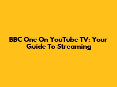 BBC One On YouTube TV: Your Guide To Streaming