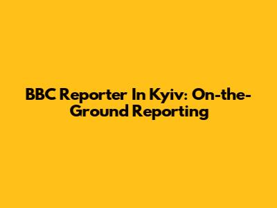 BBC Reporter In Kyiv: On-the-Ground Reporting
