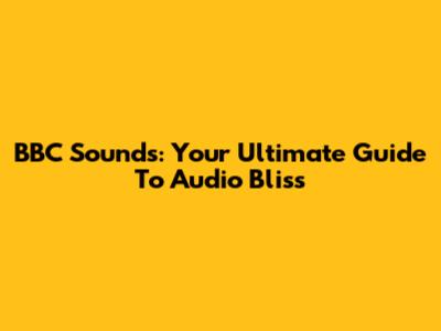 BBC Sounds: Your Ultimate Guide To Audio Bliss