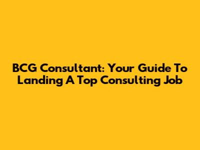 BCG Consultant: Your Guide To Landing A Top Consulting Job