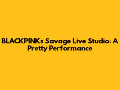 BLACKPINK's Savage Live Studio: A Pretty Performance