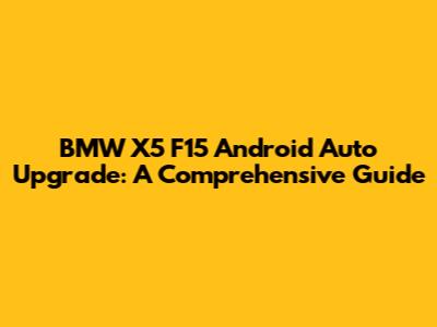 BMW X5 F15 Android Auto Upgrade: A Comprehensive Guide