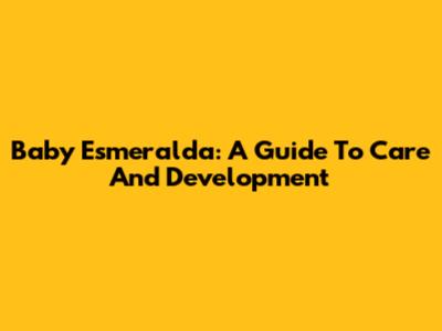 Baby Esmeralda: A Guide To Care And Development
