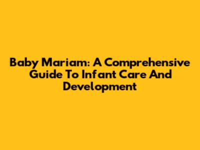 Baby Mariam: A Comprehensive Guide To Infant Care And Development