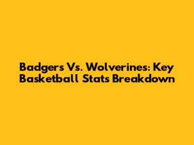 Badgers Vs. Wolverines: Key Basketball Stats Breakdown