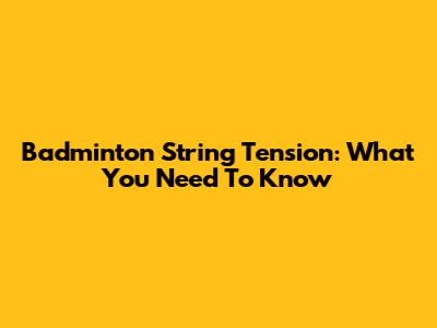 Badminton String Tension: What You Need To Know
