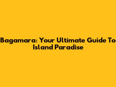 Bagamara: Your Ultimate Guide To Island Paradise