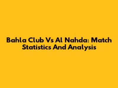 Bahla Club Vs Al Nahda: Match Statistics And Analysis