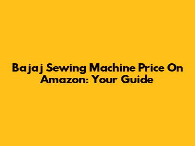 Bajaj Sewing Machine Price On Amazon: Your Guide