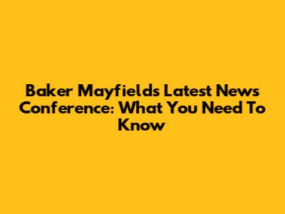 Baker Mayfield's Latest News Conference: What You Need To Know
