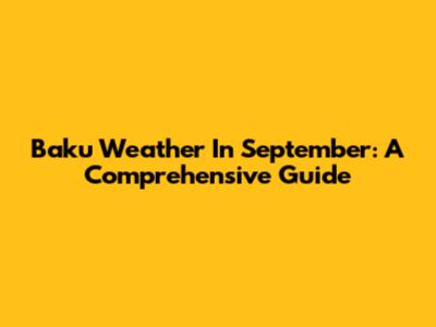 Baku Weather In September: A Comprehensive Guide