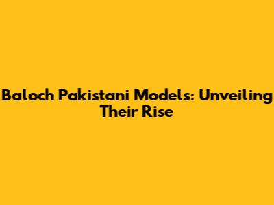 Baloch Pakistani Models: Unveiling Their Rise