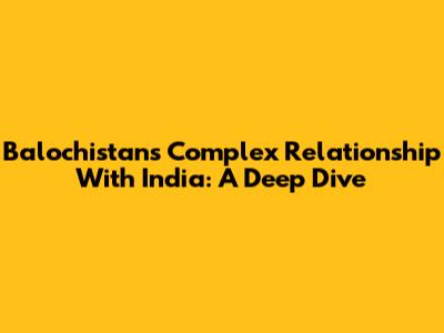 Balochistan's Complex Relationship With India: A Deep Dive