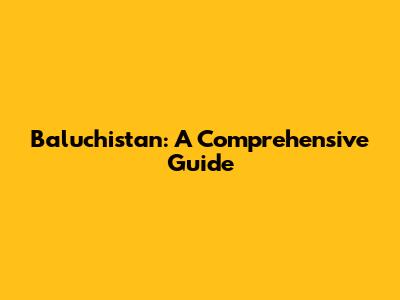 Baluchistan: A Comprehensive Guide