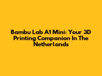 Bambu Lab A1 Mini: Your 3D Printing Companion In The Netherlands