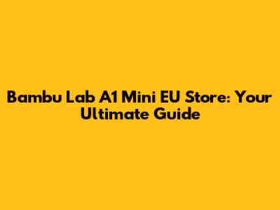 Bambu Lab A1 Mini EU Store: Your Ultimate Guide