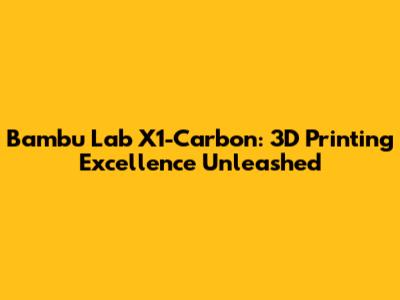 Bambu Lab X1-Carbon: 3D Printing Excellence Unleashed