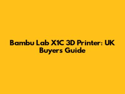 Bambu Lab X1C 3D Printer: UK Buyers Guide