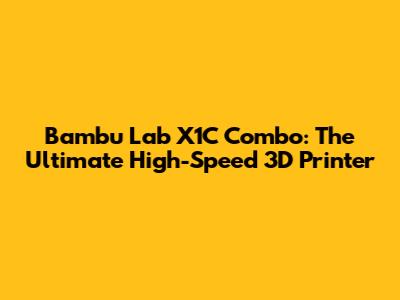 Bambu Lab X1C Combo: The Ultimate High-Speed 3D Printer