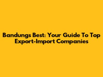 Bandung's Best: Your Guide To Top Export-Import Companies