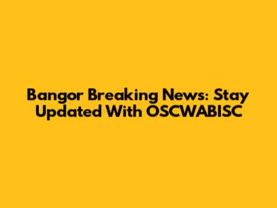 Bangor Breaking News: Stay Updated With OSCWABISC