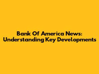 Bank Of America News: Understanding Key Developments